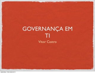 GOVERNANÇA EM
TI
Vitor Castro
sexta-feira, 10 de maio de 13
 