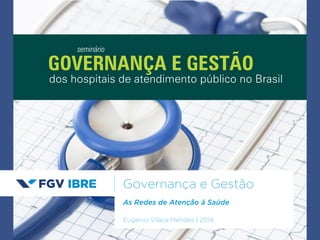 GOVERNANÇA E GESTÃO 
Governança e Gestão 
As Redes de Atenção á Saúde 
Eugenio Vilaça Mendes | 2014 
seminário 
dos hospitais de atendimento público no Brasil 
 