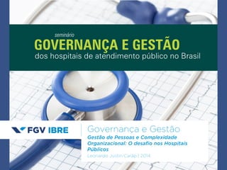 GOVERNANÇA E GESTÃO 
Governança e Gestão 
Gestão de Pessoas e Complexidade 
Organizacional: O desafio nos Hospitais 
Públicos 
Leonardo Justin Carâp | 2014 
seminário 
dos hospitais de atendimento público no Brasil 
 