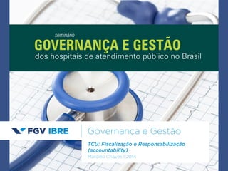 GOVERNANÇA E GESTÃO 
Governança e Gestão 
TCU: Fiscalização e Responsabilização 
(accountability) 
Marcelo Chaves | 2014 
seminário 
dos hospitais de atendimento público no Brasil 
 