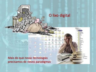 O lixo digital
Mais do que novas tecnologias
precisamos de novos paradigmas
 