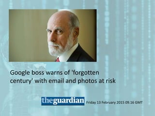 Google boss warns of 'forgotten
century' with email and photos at risk
Friday 13 February 2015 09.16 GMT
 