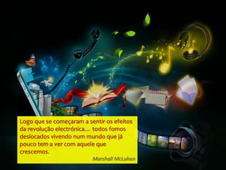 Logo que se começaram a sentir os efeitos
da revolução electrónica… todos fomos
deslocados vivendo num mundo que já
pouco tem a ver com aquele que
crescemos.
Marshall McLuhan
 