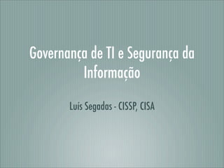 Governança de TI e Segurança da
Informação
Luís Segadas - CISSP, CISA
 