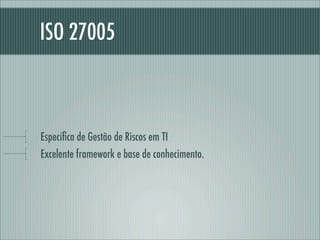 ISO 27005
Especíﬁca de Gestão de Riscos em TI
Excelente framework e base de conhecimento.
 