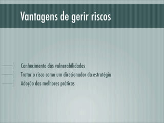Vantagens de gerir riscos
Conhecimento das vulnerabilidades
Tratar o risco como um direcionador da estratégia
Adoção das melhores práticas
 