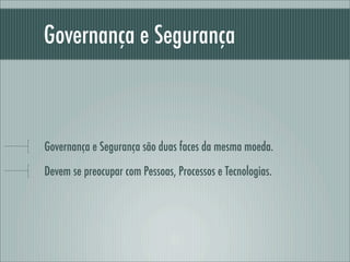 Governança e Segurança
Governança e Segurança são duas faces da mesma moeda.
Devem se preocupar com Pessoas, Processos e Tecnologias.
 