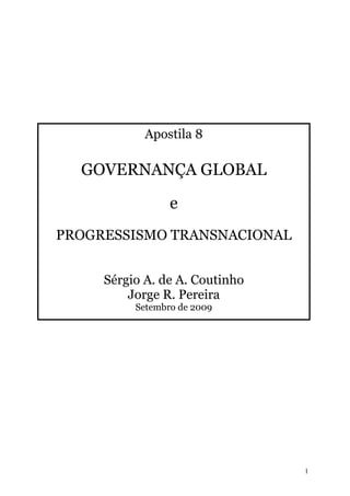 Apostila 8

  GOVERNANÇA GLOBAL

                 e
PROGRESSISMO TRANSNACIONAL


     Sérgio A. de A. Coutinho
         Jorge R. Pereira
          Setembro de 2009




                                1
 