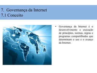 • Governança da Internet é o
desenvolvimento e execução
de princípios, normas, regras e
programas compartilhados que
determinam o uso e o avanço
da Internet.
7. Governança da Internet
7.1 Conceito
 