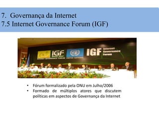 • Fórum formalizado pela ONU em Julho/2006
• Formado de múltiplos atores que discutem
políticas em aspectos de Governança da Internet
7. Governança da Internet
7.5 Internet Governance Forum (IGF)
 