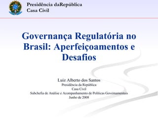 Governança Regulatória no Brasil: Aperfeiçoamentos e Desafios Luiz Alberto dos Santos Presidência da República Casa Civil Subchefia de Análise e Acompanhamento de Políticas Governamentais Junho de 2008 