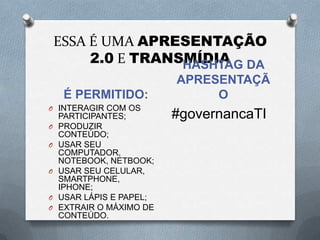 ESSA É UMA APRESENTAÇÃO2.0 E TRANSMÍDIAÉ PERMITIDO:HASHTAG DA APRESENTAÇÃOINTERAGIR COM OS PARTICIPANTES;PRODUZIR CONTEÚDO;USAR SEU COMPUTADOR, NOTEBOOK, NETBOOK;USAR SEU CELULAR, SMARTPHONE, IPHONE;USAR LÁPIS E PAPEL;EXTRAIR O MÁXIMO DE CONTEÚDO.#governancaTI