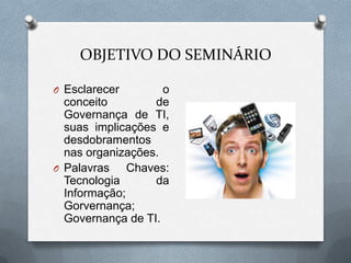 OBJETIVO DO SEMINÁRIOEsclarecer o conceito de Governança de TI, suas implicações e desdobramentos nas organizações.Palavras Chaves: Tecnologia da Informação; Gorvernança; Governança de TI.