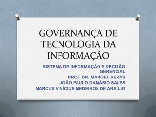 GOVERNANÇA DE TECNOLOGIA DA INFORMAÇÃO SISTEMA DE INFORMAÇÃO E DECISÃO GERENCIAL PROF. DR. MANOEL VERAS JOÃO PAULO DAMÁSIO SALES MARCUS VINÍCIUS MEDEIROS DE ARAÚJO 