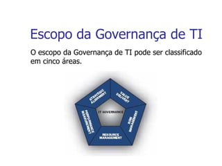 Escopo da Governança de TI O escopo da Governança de TI pode ser classificado em cinco áreas. 