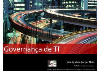 Governança de TI
                                        José Ignácio Jaeger Neto
                                                  Profª Edimara Mezzomo Luciano

            PUCRS | MAN – Mestrado em Administração e Negócios | Governança de TIXX
 