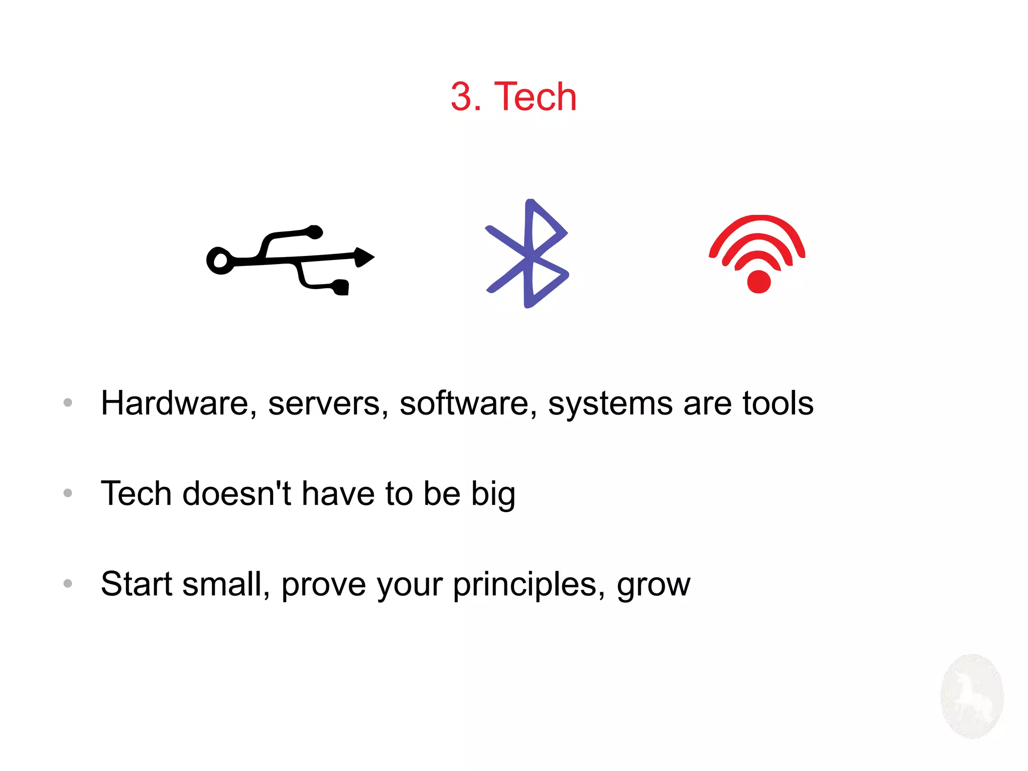 3. Tech 
• Hardware, servers, software, systems are tools 
• Tech doesn't have to be big 
• Start small, prove your principles, grow 
 