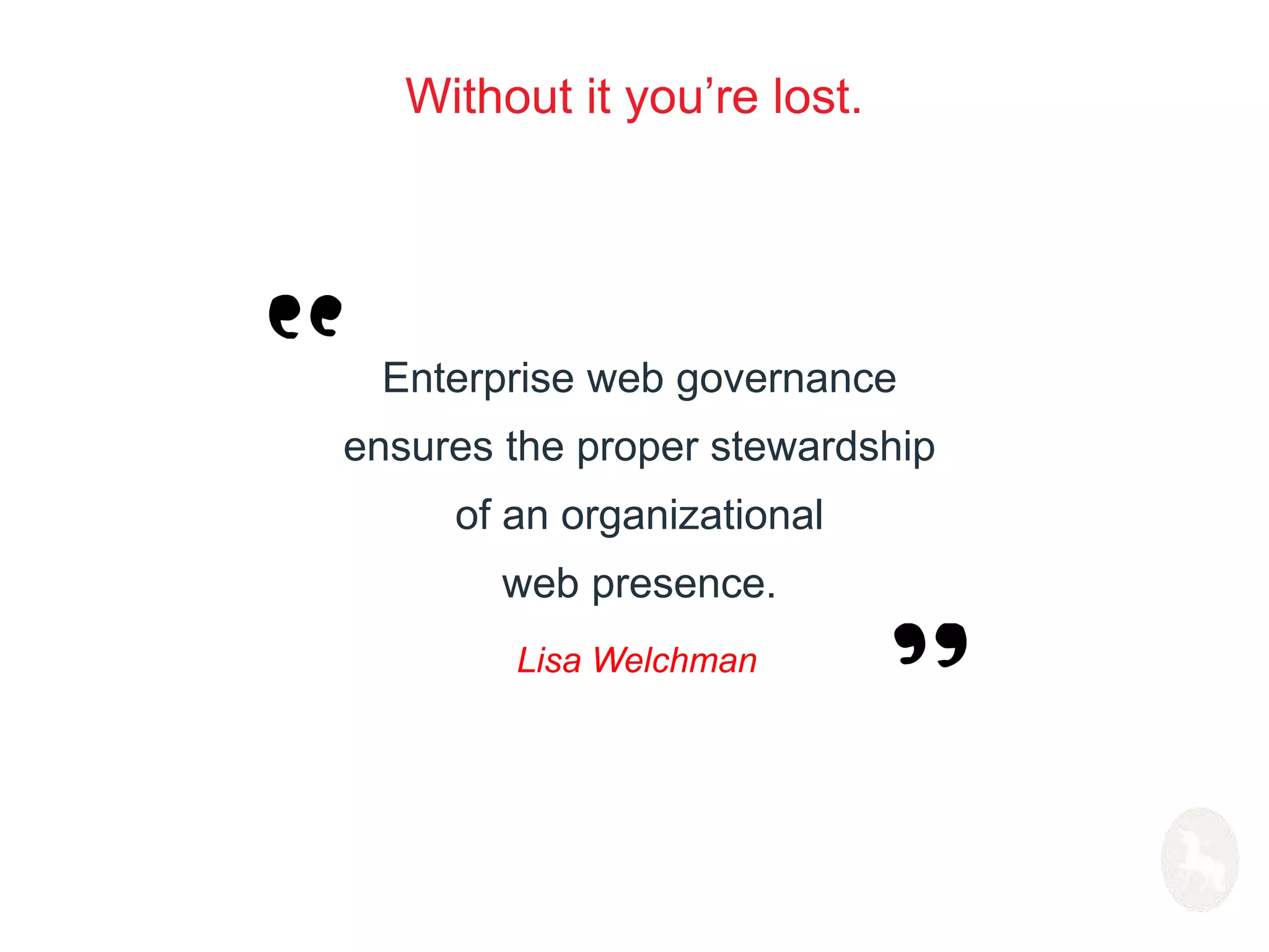 Without it you’re lost. 
Enterprise web governance 
ensures the proper stewardship 
of an organizational 
web presence. 
Lisa Welchman 
 