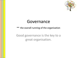 Governance
– the overall running of the organisation
Good governance is the key to a
      great organisation.
 