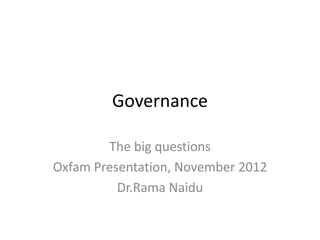 Governance

        The big questions
Oxfam Presentation, November 2012
          Dr.Rama Naidu
 