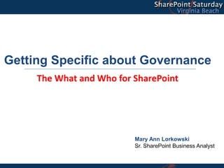 Getting Specific about Governance
     The What and Who for SharePoint




                          Mary Ann Lorkowski
                          Sr. SharePoint Business Analyst
 