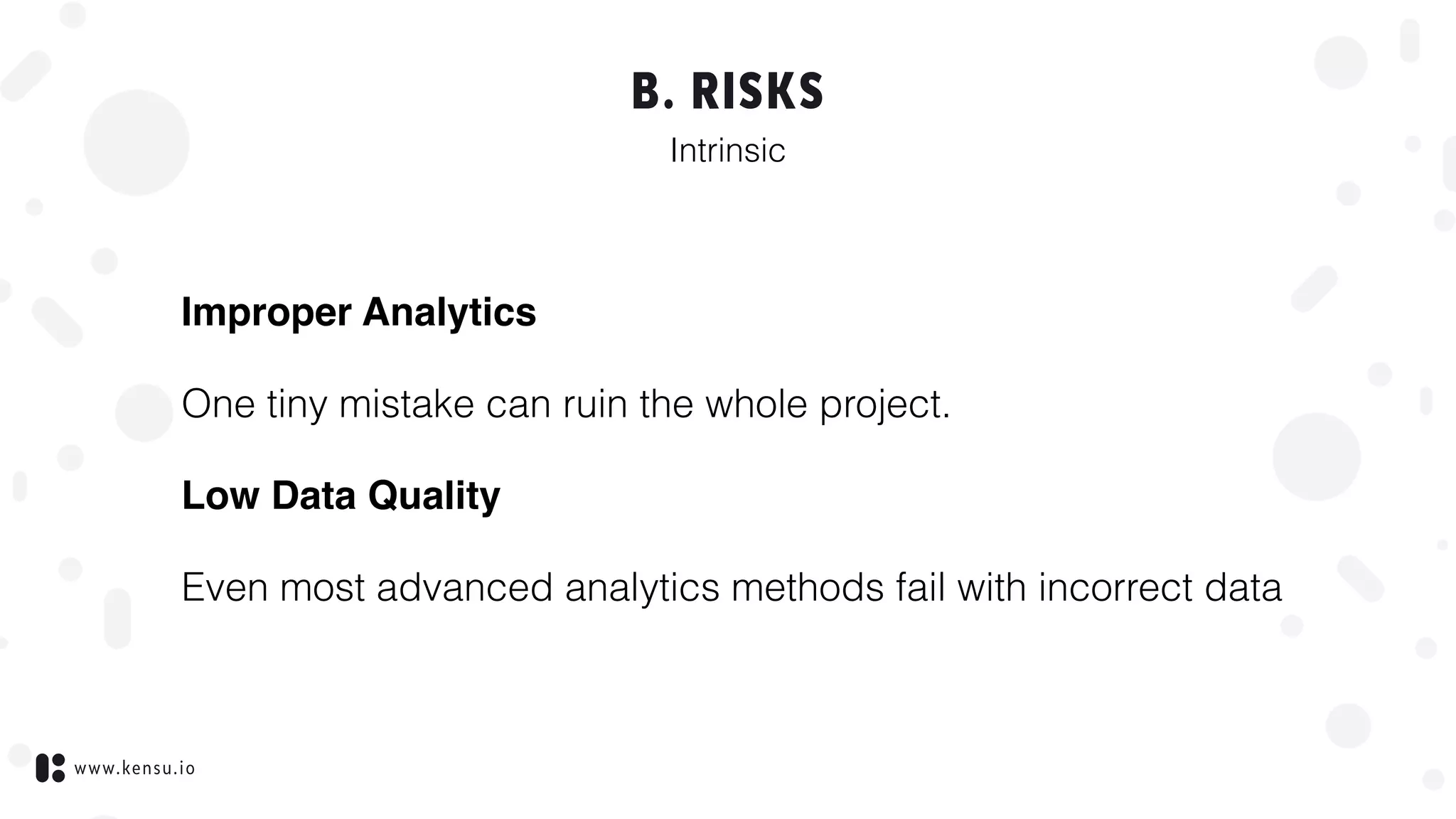 www.kensu.io
B. RISKS
Intrinsic
Improper Analytics
One tiny mistake can ruin the whole project.
Low Data Quality
Even most advanced analytics methods fail with incorrect data
 