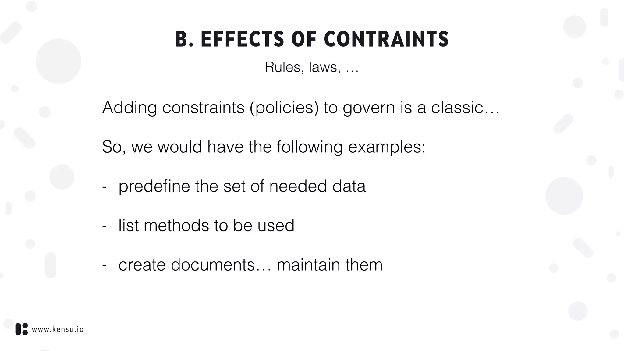 www.kensu.io
B. EFFECTS OF CONTRAINTS
Adding constraints (policies) to govern is a classic…
So, we would have the following examples:
- predeﬁne the set of needed data
- list methods to be used
- create documents… maintain them
Rules, laws, …
 