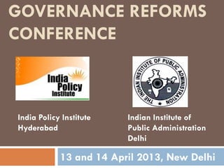 13 and 14 April 2013, New Delhi
India Policy Institute
Hyderabad
Indian Institute of
Public Administration
Delhi
GOVERNANCE REFORMS
CONFERENCE
 
