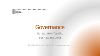 Governance 
Not Just How You Did, 
but How You Did It 
© 2014 Malcolm Ryder / archestraresearch  