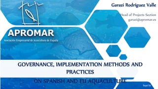GOVERNANCE, IMPLEMENTATION METHODS AND
PRACTICES
ON SPANISH AND EU AQUACULTURE
Garazi Rodríguez Valle
Head of Projects Section
garazi@apromar.es
Sept’19
 