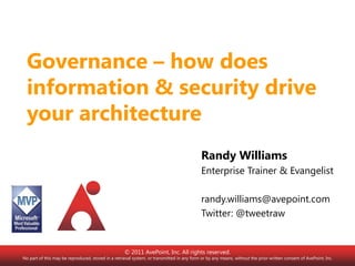 Governance – how does information & security drive your architecture Randy Williams Enterprise Trainer & Evangelist randy.williams@avepoint.com Twitter: @tweetraw © 2011 AvePoint, Inc. All rights reserved. No part of this may be reproduced, stored in a retrieval system, or transmitted in any form or by any means, without the prior written consent of AvePoint, Inc. 