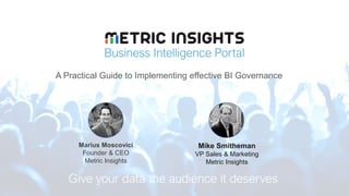 Business Intelligence Portal
Give your data the audience it deserves
A Practical Guide to Implementing effective BI Governance
Marius Moscovici
Founder & CEO
Metric Insights
Mike Smitheman
VP Sales & Marketing
Metric Insights
 