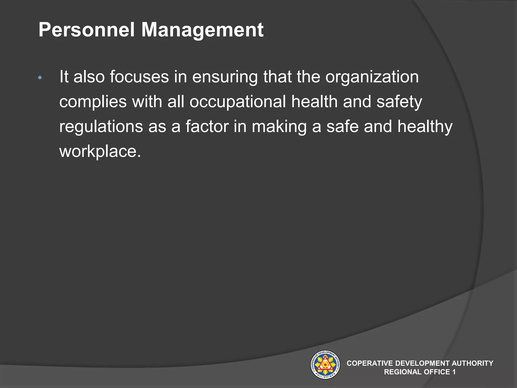 Personnel Management
• It also focuses in ensuring that the organization
complies with all occupational health and safety
regulations as a factor in making a safe and healthy
workplace.
COPERATIVE DEVELOPMENT AUTHORITY
REGIONAL OFFICE 1
 