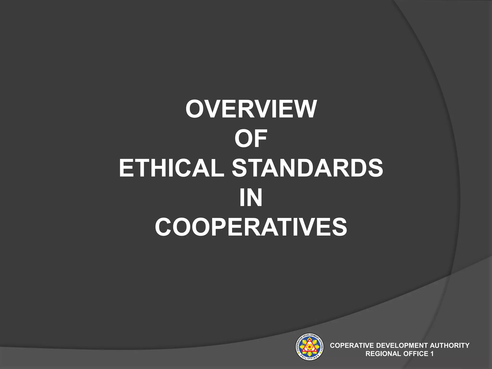 OVERVIEW
OF
ETHICAL STANDARDS
IN
COOPERATIVES
COPERATIVE DEVELOPMENT AUTHORITY
REGIONAL OFFICE 1
 