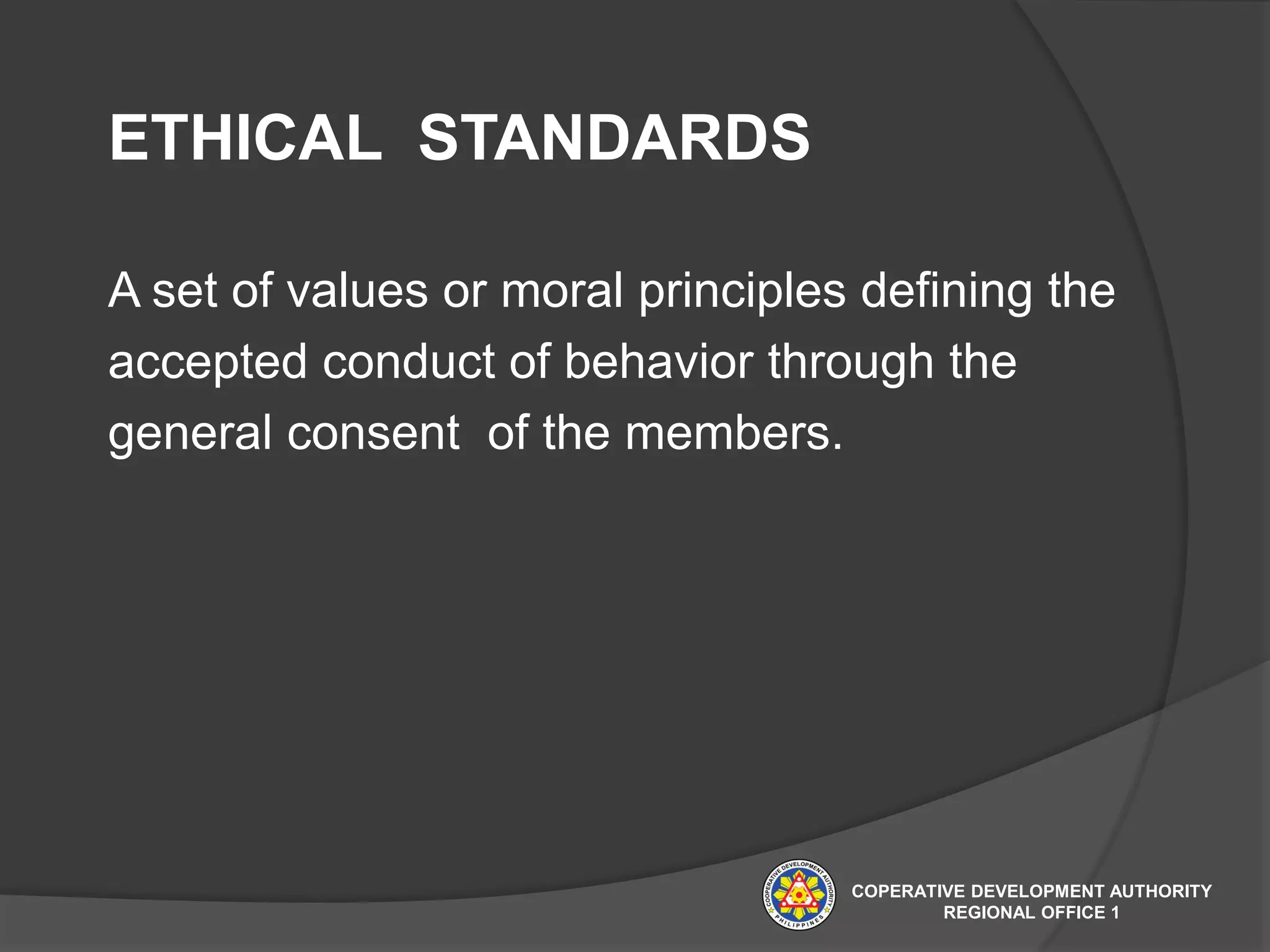 ETHICAL STANDARDS
A set of values or moral principles defining the
accepted conduct of behavior through the
general consent of the members.
COPERATIVE DEVELOPMENT AUTHORITY
REGIONAL OFFICE 1
 