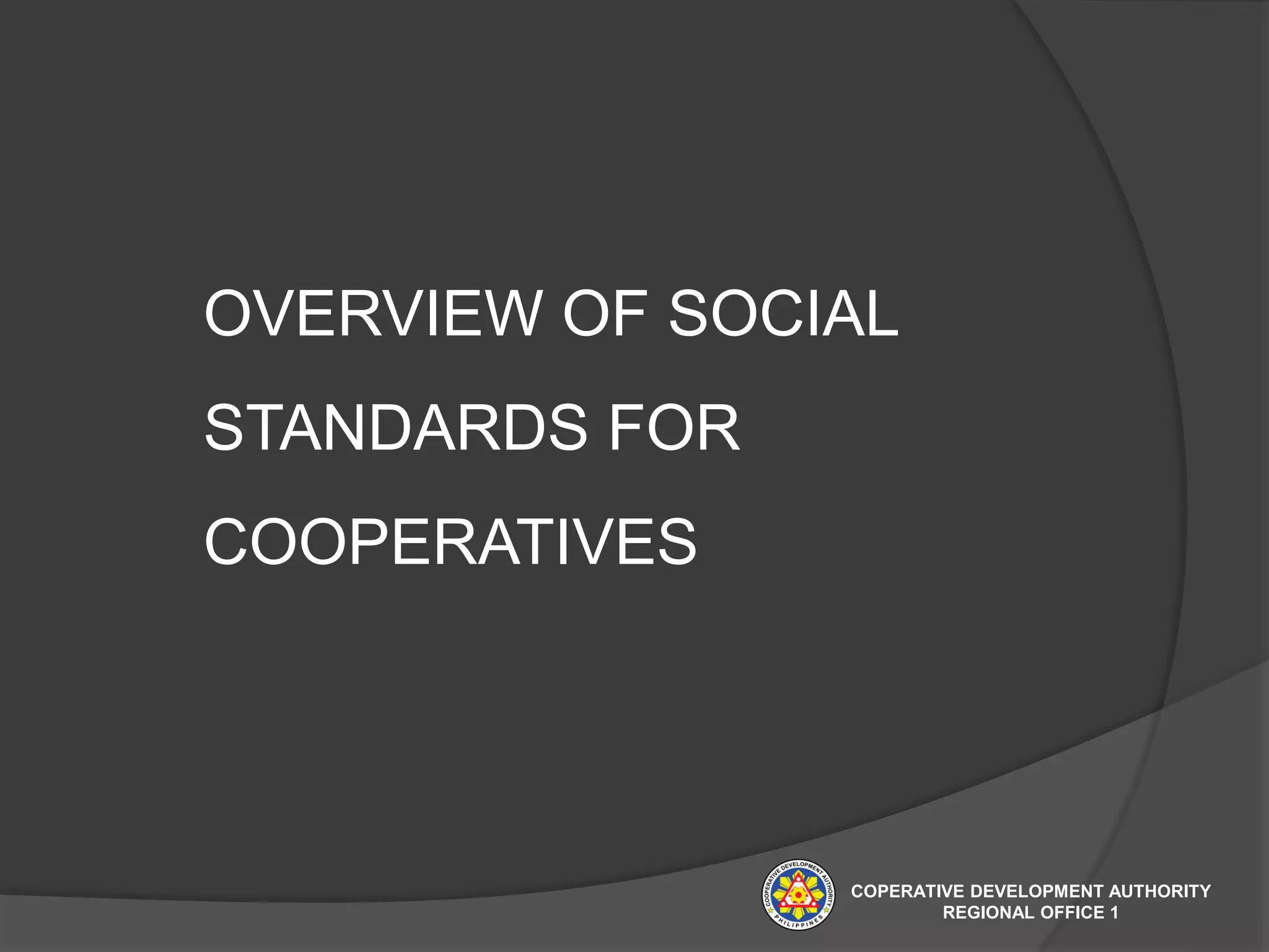 OVERVIEW OF SOCIAL
STANDARDS FOR
COOPERATIVES
COPERATIVE DEVELOPMENT AUTHORITY
REGIONAL OFFICE 1
 