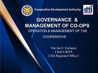 Cooperative Development Authority
GOVERNANCE &
MANAGEMENT OF CO-OPS
OPERATION & MANAGEMENT OF THE
COOPERATIVE
Van Ian F. Enriquez
Chief CRITS
CDA Regional Office I
 