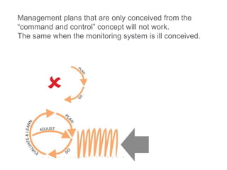 Management plans that are only conceived from the
“command and control” concept will not work.
The same when the monitoring system is ill conceived.
 