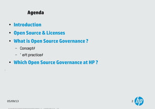 2
05/09/13 2
Agenda
●
Introduction
●
Open Source & Licenses
●
What is Open Source Governance ?
– Concepts
– Best practices
●
Which Open Source Governance at HP ?
 