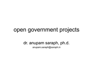 open government projects

   dr. anupam saraph, ph.d.
       anupam.saraph@saraph.in
 
