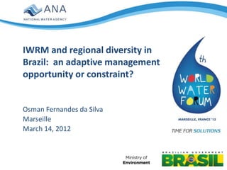 IWRM and regional diversity in
Brazil: an adaptive management
opportunity or constraint?


Osman Fernandes da Silva
Marseille
March 14, 2012
 