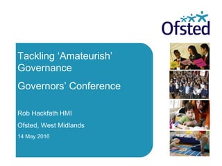 Date
Tackling ‘Amateurish’
Governance
Governors’ Conference
Rob Hackfath HMI
Ofsted, West Midlands
14 May 2016
 