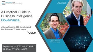 A Practical Guide to
Business Intelligence
Governance
w/ Marius Moscovici, CEO Metric Insights &
Mike Smitheman, VP Metric Insights
September 14, 2022 at 9:30 am PT,
12:30 pm ET, 5:30 pm BST
Mike Smitheman
VP Metric Insights
Data Leaders Brief
Expert Insights. Personlized for you.
Marius Moscovici
CEO Metric Insights
 