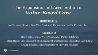 The Expansion and Acceleration of
Value-Based Care
Joe Damore, Service Line Vice President, Population Health, Premier, Inc.
PANELISTS:
Blair Childs, Senior Vice President of Public Relations
Mark Hiller, Vice President of Engagement and Delivery, Innovative Consulting
Ariann Polasky, Senior Director of Provider Products
MODERATOR:
 