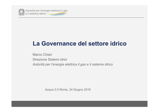 La Governance del settore idrico
Marco Chiari
Direzione Sistemi idrici
Autorità per l’energia elettrica il gas e il sistema idrico
Acqua 2.0 Roma, 24 Giugno 2016
 