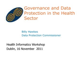 Governance and Data
            Protection in the Health
            Sector


          Billy Hawkes
          Data Protection Commissioner


Health Informatics Workshop
Dublin, 16 November 2011
 