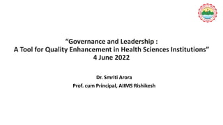 “Governance and Leadership :
A Tool for Quality Enhancement in Health Sciences Institutions”
4 June 2022
Dr. Smriti Arora
Prof. cum Principal, AIIMS Rishikesh
 