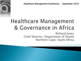 Healthcare Management & Governance in Africa Richard Jones Chief Director, Department of Health Northern Cape, South Africa Healthcare Management Conference  - September 2010 1 