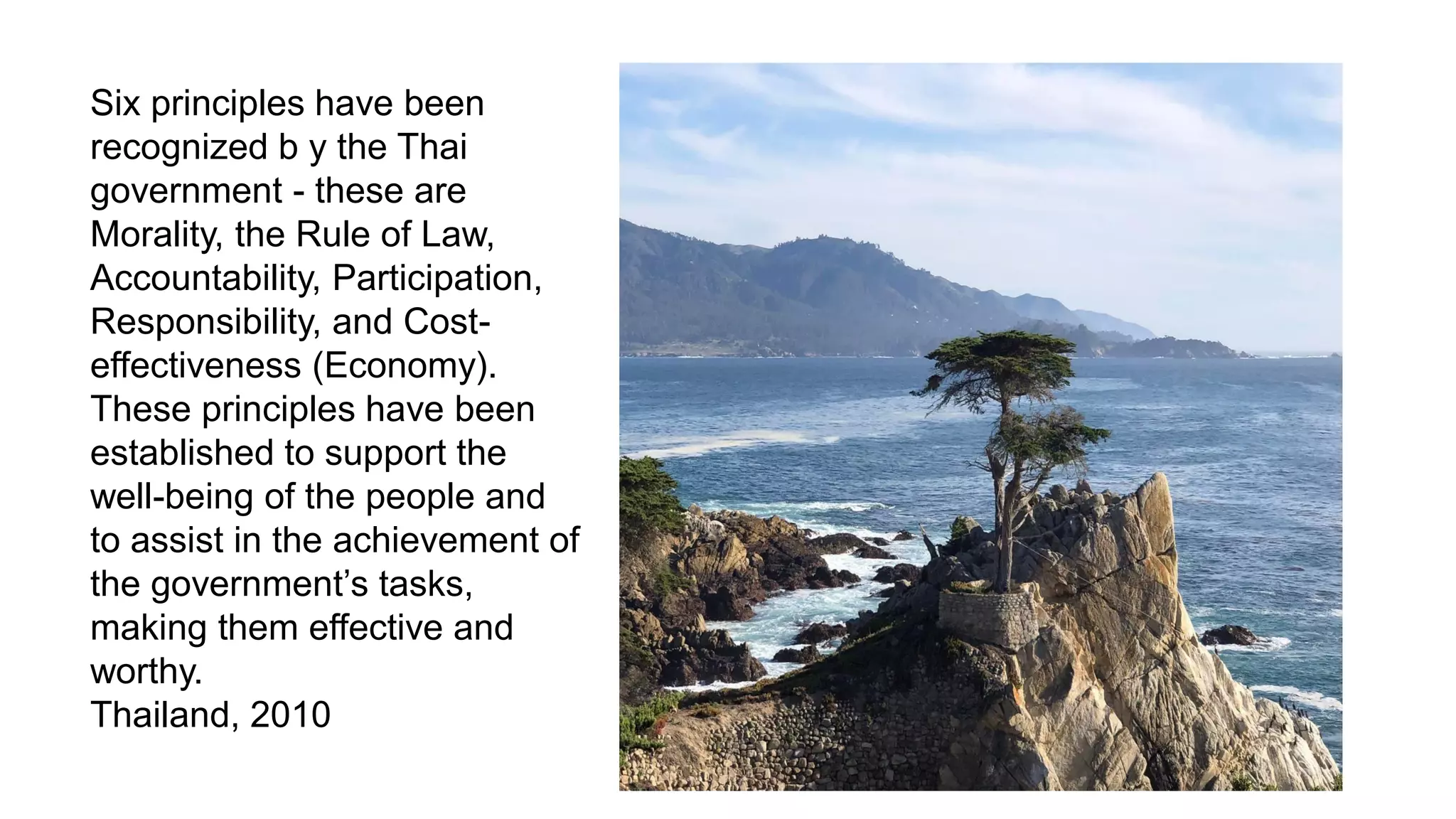 Six principles have been
recognized b y the Thai
government - these are
Morality, the Rule of Law,
Accountability, Participation,
Responsibility, and Cost-
effectiveness (Economy).
These principles have been
established to support the
well-being of the people and
to assist in the achievement of
the government’s tasks,
making them effective and
worthy.
Thailand, 2010
 