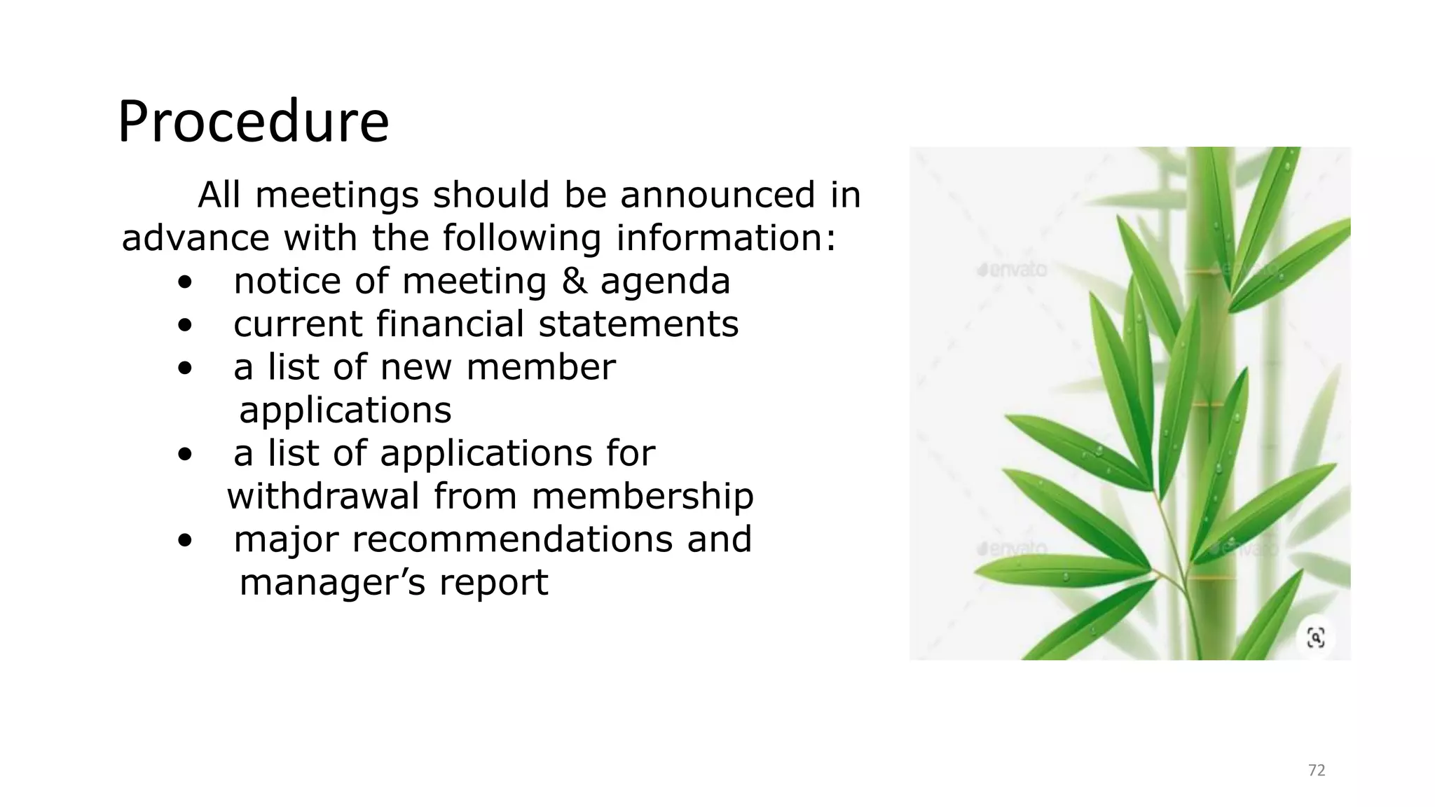 72
All meetings should be announced in
advance with the following information:
• notice of meeting & agenda
• current financial statements
• a list of new member
applications
• a list of applications for
withdrawal from membership
• major recommendations and
manager’s report
Procedure
 